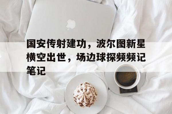 国安传射建功，波尔图新星横空出世，场边球探频频记笔记